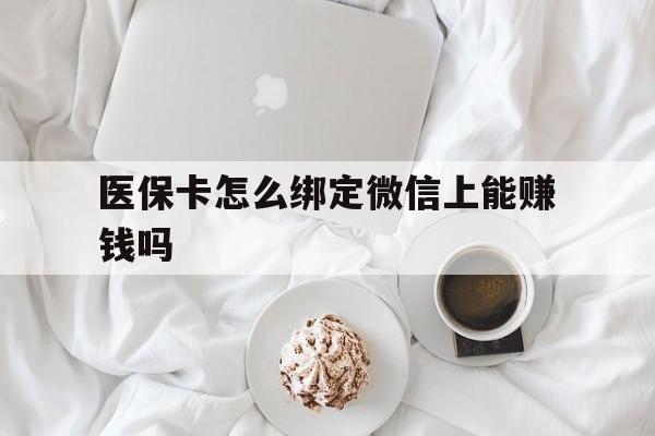 嘉善最新医保卡怎么绑定微信上能赚钱吗方法分析(最方便真实的嘉善医保卡如何绑定微信?方法)