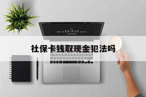 嘉善最新社保卡钱取现金犯法吗方法分析(最方便真实的嘉善社保卡的钱取出来有影响吗方法)