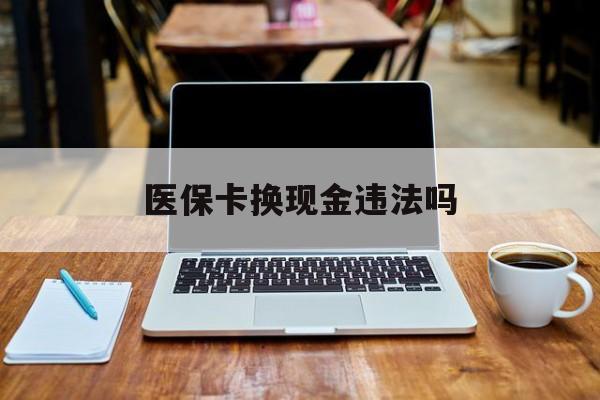 嘉善最新医保卡换现金违法吗方法分析(最方便真实的嘉善刷医保卡换现金是否构成犯罪方法)