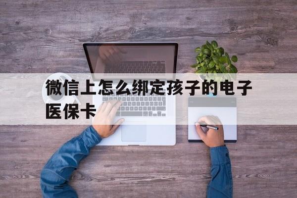 嘉善最新微信上怎么绑定孩子的电子医保卡方法分析(最方便真实的嘉善如何在微信上绑定孩子医保卡方法)