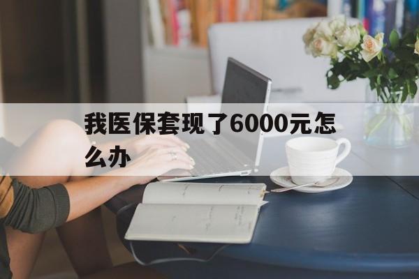 嘉善最新我医保套现了6000元怎么办方法分析(最方便真实的嘉善医保套现会被发现吗方法)