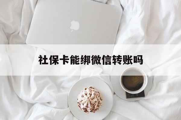 嘉善最新社保卡能绑微信转账吗方法分析(最方便真实的嘉善社保卡能绑定微信吗能提现吗方法)