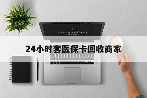 嘉善最新24小时套医保卡回收商家方法分析(最方便真实的嘉善高价回收医保卡方法)