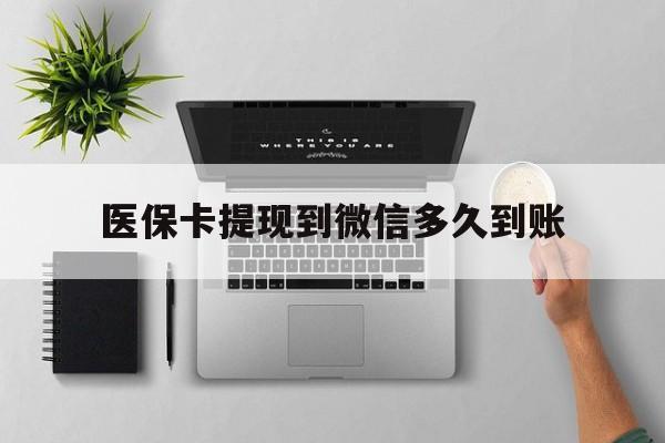 嘉善最新医保卡提现到微信多久到账方法分析(最方便真实的嘉善医保卡提现要多久到账方法)