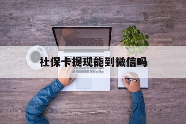 嘉善最新社保卡提现能到微信吗方法分析(最方便真实的嘉善社保卡提现?方法)