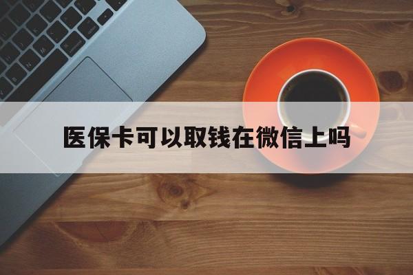 嘉善最新医保卡可以取钱在微信上吗方法分析(最方便真实的嘉善医保卡可以取钱在微信上吗怎么取方法)