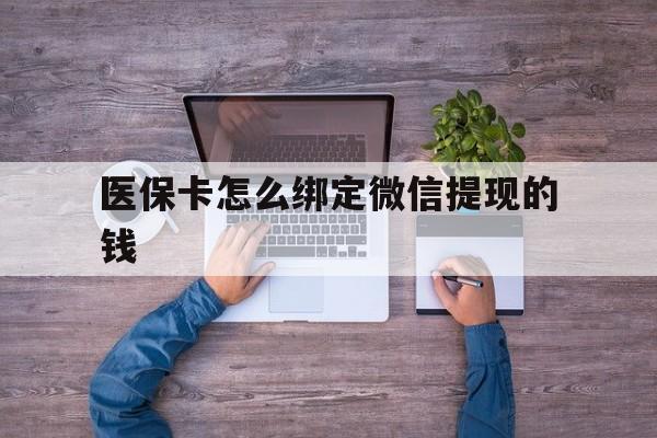 嘉善最新医保卡怎么绑定微信提现的钱方法分析(最方便真实的嘉善医保卡怎么绑定在微信上方法)
